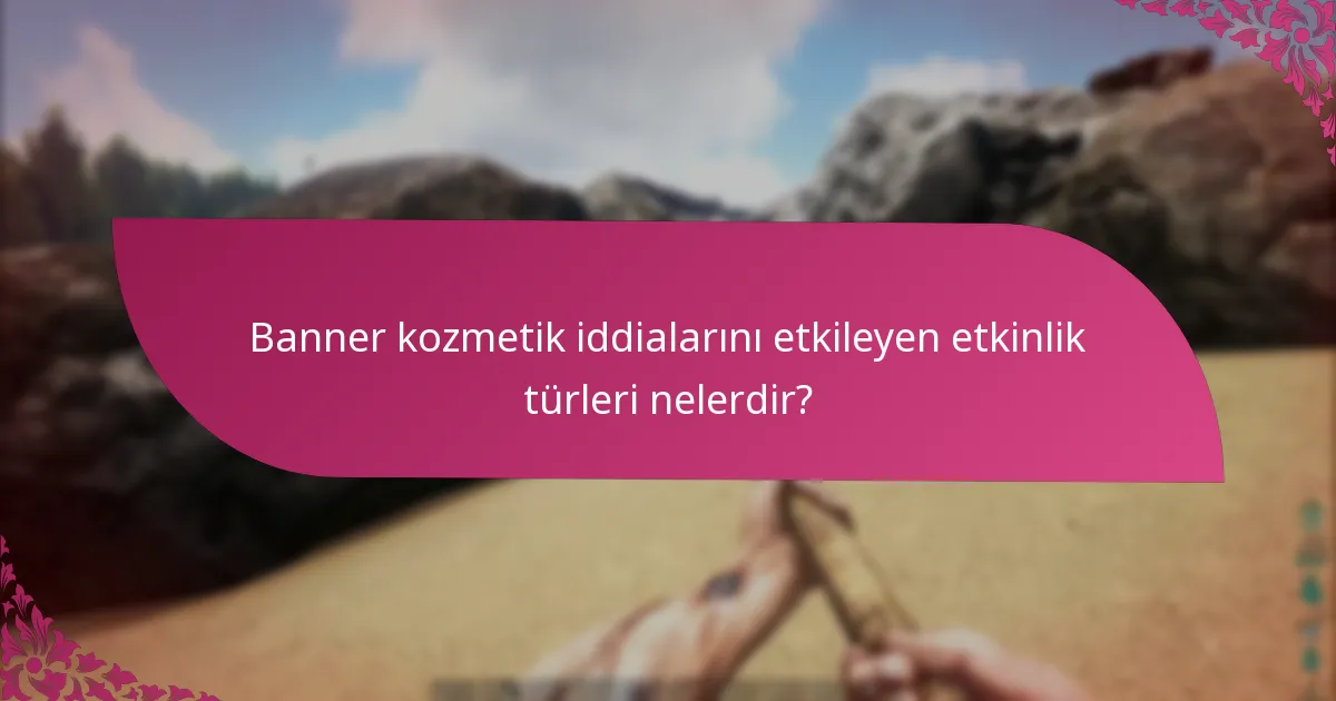 Banner kozmetik iddialarını etkileyen etkinlik türleri nelerdir?