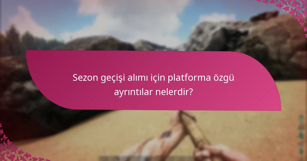 Sezon geçişi alımı için platforma özgü ayrıntılar nelerdir?